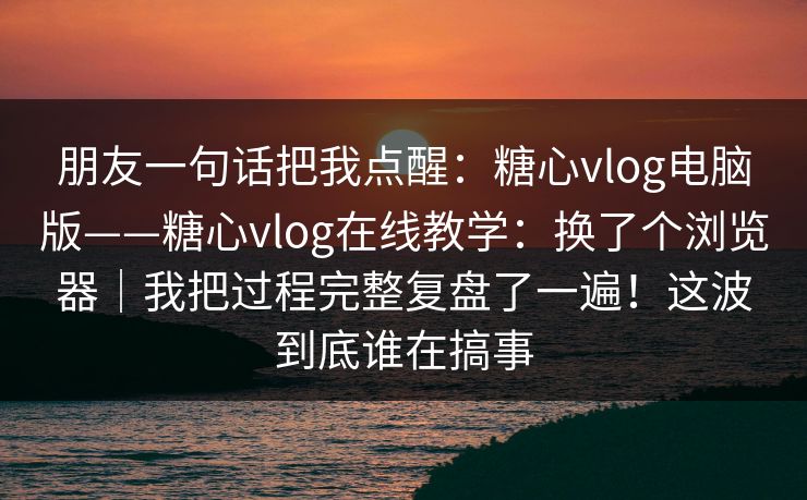 朋友一句话把我点醒：糖心vlog电脑版——糖心vlog在线教学：换了个浏览器｜我把过程完整复盘了一遍！这波到底谁在搞事