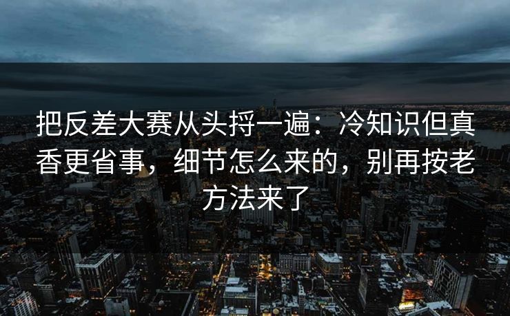 把反差大赛从头捋一遍：冷知识但真香更省事，细节怎么来的，别再按老方法来了