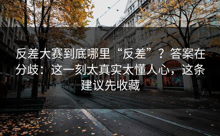 反差大赛到底哪里“反差”？答案在分歧：这一刻太真实太懂人心，这条建议先收藏
