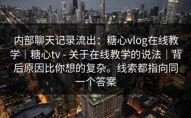 内部聊天记录流出:糖心vlog在线教学|糖心tv - 关于在线教学的说法|背后原因比你想的复杂。线索都指向同一个答案 内部聊天记录流出:糖心vlog在线教学|糖心tv - 关于在线教学的说法|背后原因比你想的复杂。线索都指向同一个答案