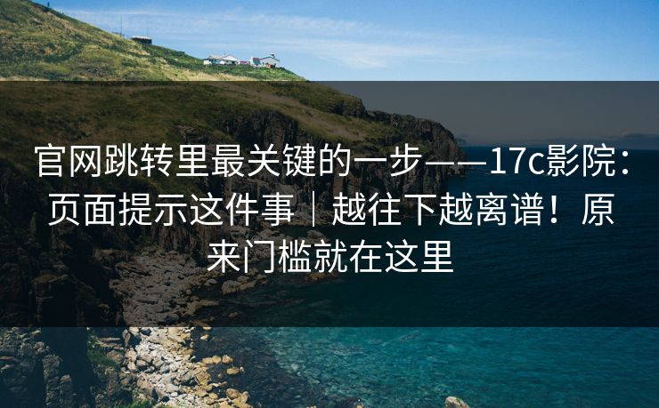 官网跳转里最关键的一步——17c影院：页面提示这件事｜越往下越离谱！原来门槛就在这里