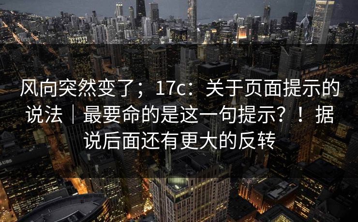 风向突然变了；17c：关于页面提示的说法｜最要命的是这一句提示？！据说后面还有更大的反转