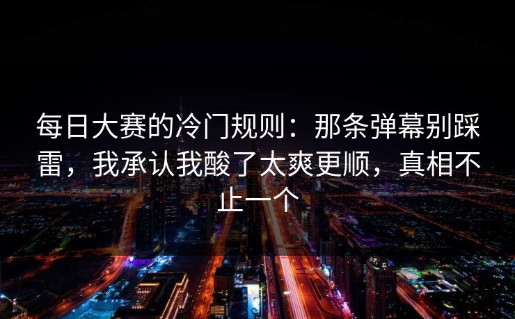 每日大赛的冷门规则：那条弹幕别踩雷，我承认我酸了太爽更顺，真相不止一个