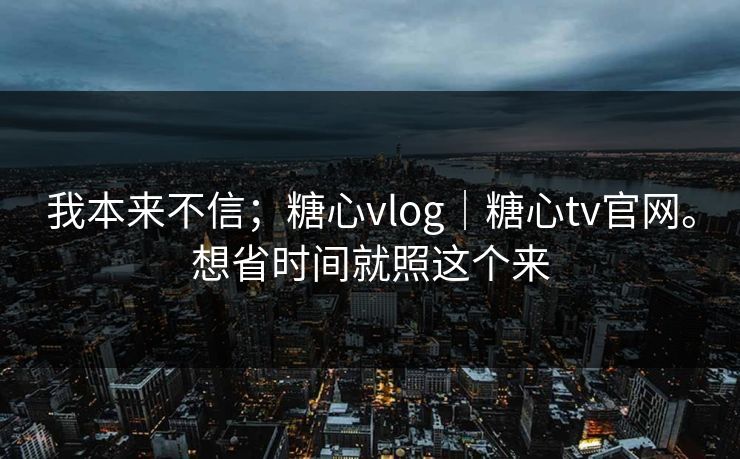 我本来不信；糖心vlog｜糖心tv官网。想省时间就照这个来