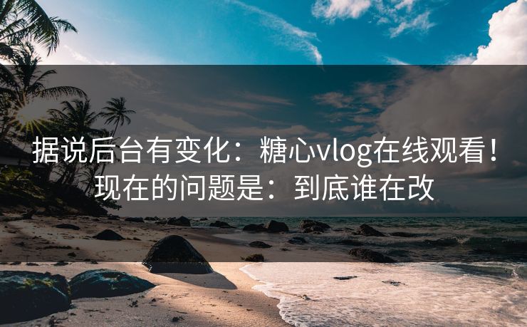 据说后台有变化：糖心vlog在线观看！现在的问题是：到底谁在改