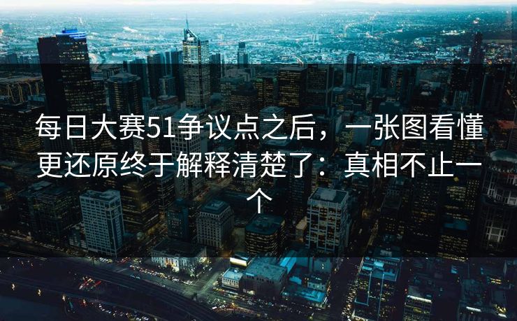 每日大赛51争议点之后，一张图看懂更还原终于解释清楚了：真相不止一个