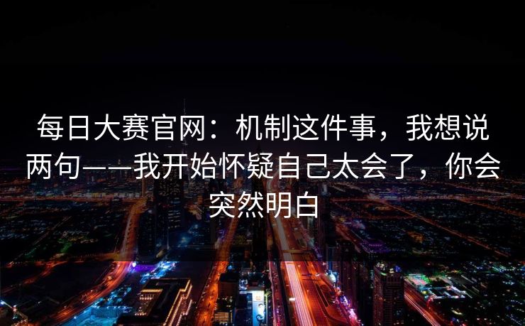 每日大赛官网：机制这件事，我想说两句——我开始怀疑自己太会了，你会突然明白