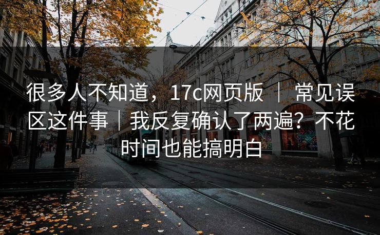 很多人不知道，17c网页版 ｜ 常见误区这件事｜我反复确认了两遍？不花时间也能搞明白