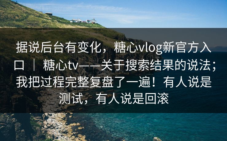 据说后台有变化，糖心vlog新官方入口 ｜ 糖心tv——关于搜索结果的说法；我把过程完整复盘了一遍！有人说是测试，有人说是回滚