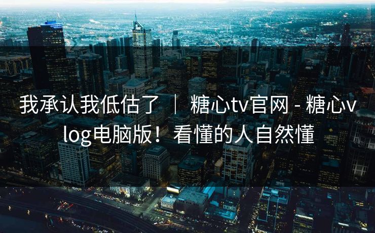 我承认我低估了 ｜ 糖心tv官网 - 糖心vlog电脑版！看懂的人自然懂