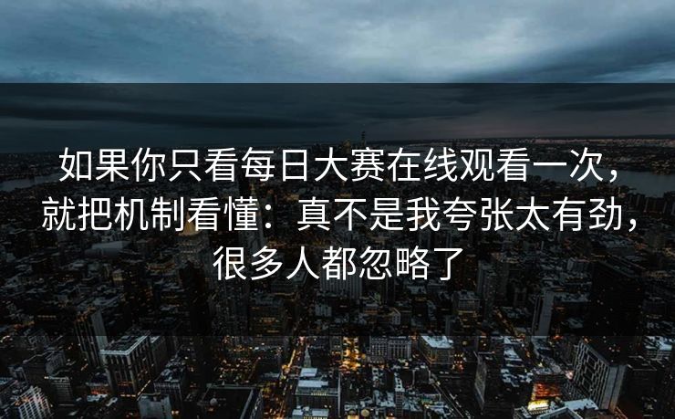 如果你只看每日大赛在线观看一次，就把机制看懂：真不是我夸张太有劲，很多人都忽略了