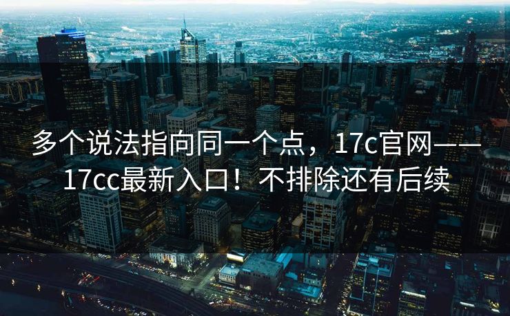 多个说法指向同一个点，17c官网——17cc最新入口！不排除还有后续