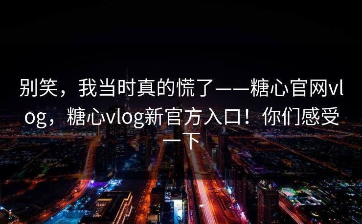 别笑，我当时真的慌了——糖心官网vlog，糖心vlog新官方入口！你们感受一下
