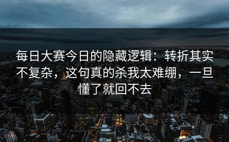 每日大赛今日的隐藏逻辑：转折其实不复杂，这句真的杀我太难绷，一旦懂了就回不去