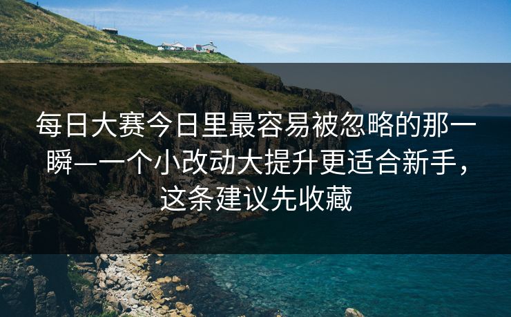 每日大赛今日里最容易被忽略的那一瞬—一个小改动大提升更适合新手，这条建议先收藏