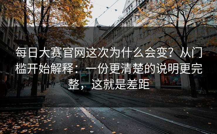 每日大赛官网这次为什么会变？从门槛开始解释：一份更清楚的说明更完整，这就是差距
