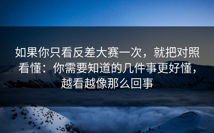 如果你只看反差大赛一次，就把对照看懂：你需要知道的几件事更好懂，越看越像那么回事
