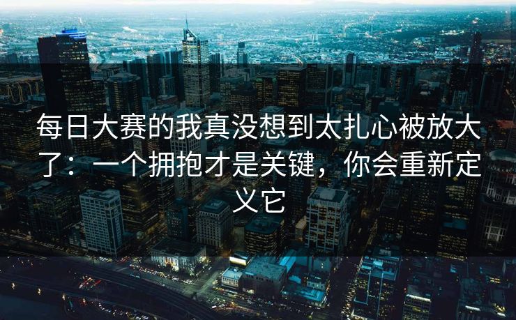每日大赛的我真没想到太扎心被放大了:一个拥抱才是关键,你会重新定义它 每日大赛的我真没想到太扎心被放大了:一个拥抱才是关键,你会重新定义它
