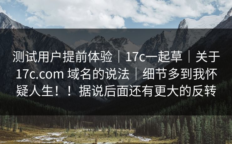 测试用户提前体验｜17c一起草｜关于17c.com 域名的说法｜细节多到我怀疑人生！！据说后面还有更大的反转
