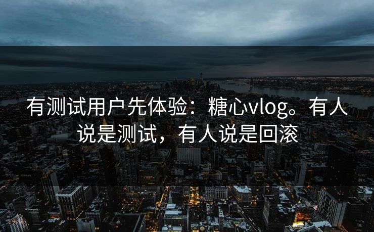有测试用户先体验：糖心vlog。有人说是测试，有人说是回滚