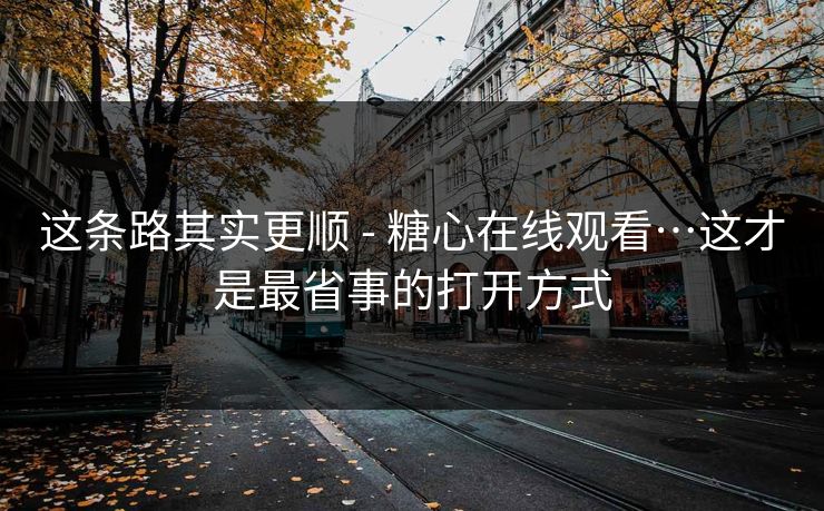 这条路其实更顺 - 糖心在线观看…这才是最省事的打开方式