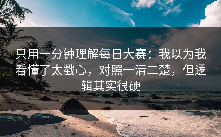 只用一分钟理解每日大赛：我以为我看懂了太戳心，对照一清二楚，但逻辑其实很硬