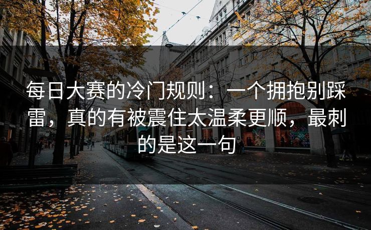 每日大赛的冷门规则：一个拥抱别踩雷，真的有被震住太温柔更顺，最刺的是这一句