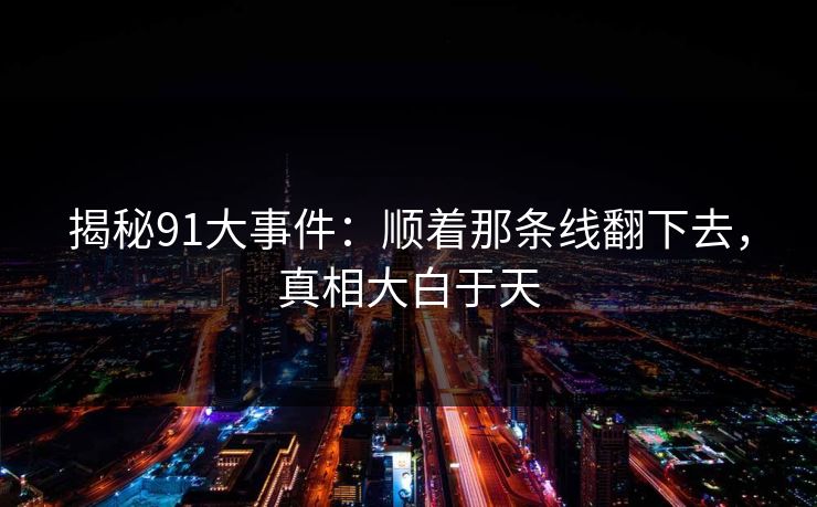 揭秘91大事件：顺着那条线翻下去，真相大白于天