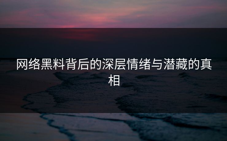 网络黑料背后的深层情绪与潜藏的真相
